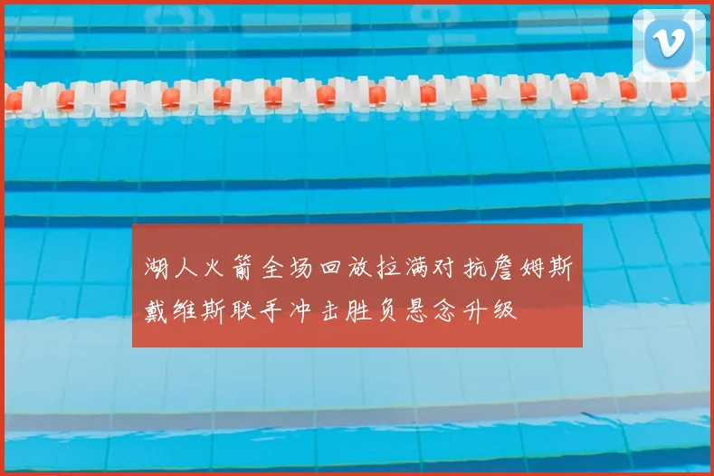 湖人火箭全场回放拉满对抗詹姆斯戴维斯联手冲击胜负悬念升级