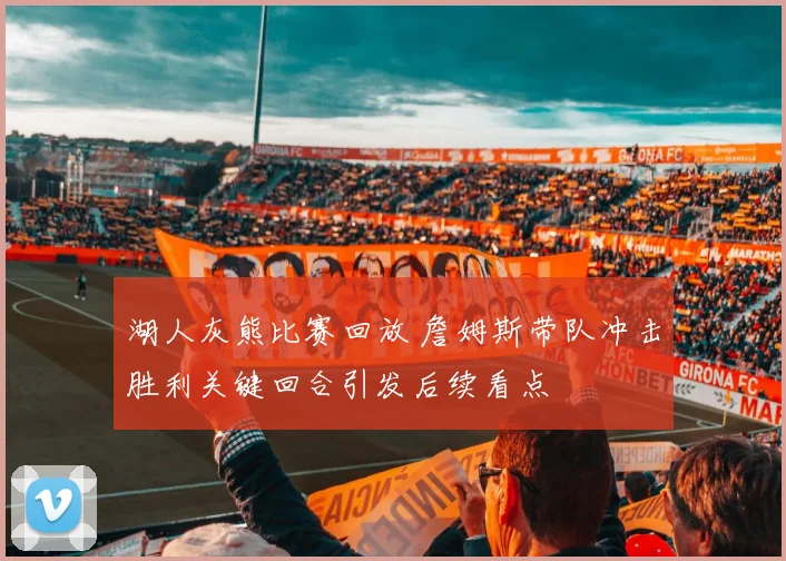 湖人灰熊比赛回放 詹姆斯带队冲击胜利关键回合引发后续看点