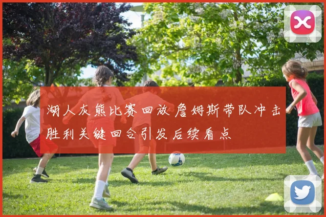 湖人灰熊比赛回放 詹姆斯带队冲击胜利关键回合引发后续看点