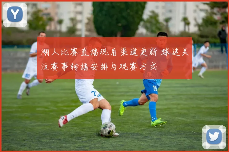 湖人比赛直播观看渠道更新 球迷关注赛事转播安排与观赛方式