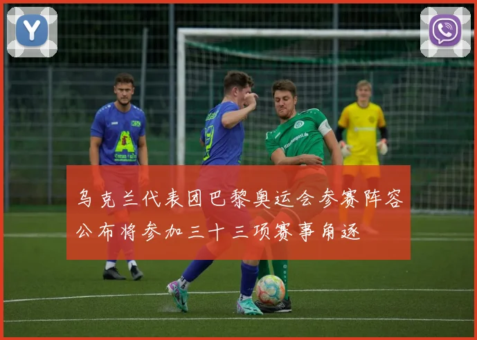 乌克兰代表团巴黎奥运会参赛阵容公布将参加三十三项赛事角逐