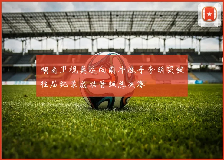 湖南卫视奥运向前冲选手李明突破往届纪录成功晋级总决赛