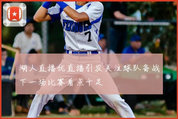 湖人直播优直播引发关注球队备战下一场比赛看点十足