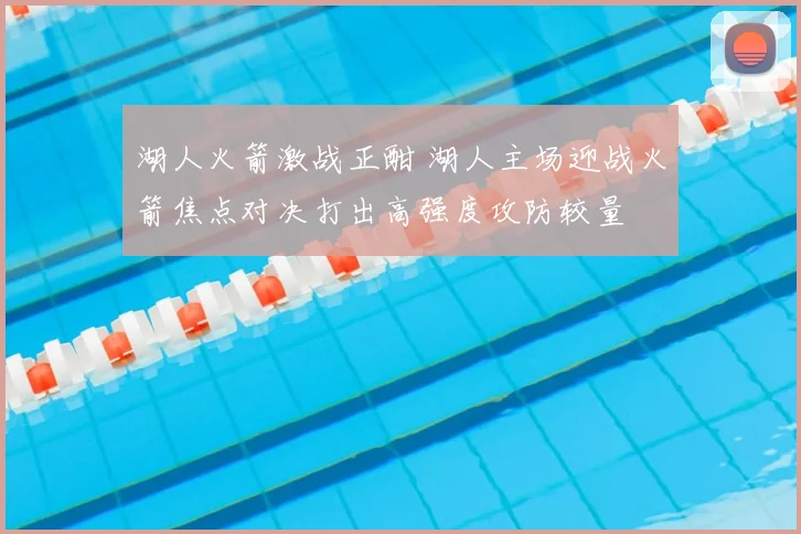 湖人火箭激战正酣 湖人主场迎战火箭焦点对决打出高强度攻防较量