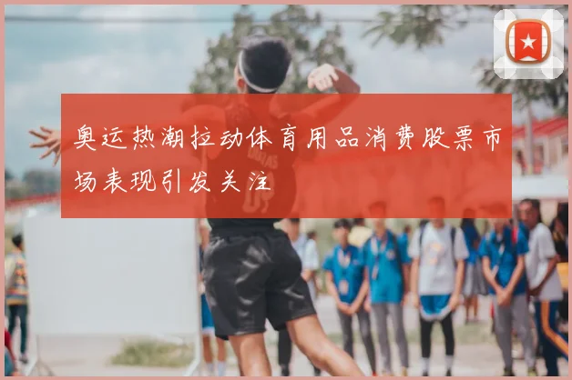 奥运热潮拉动体育用品消费股票市场表现引发关注