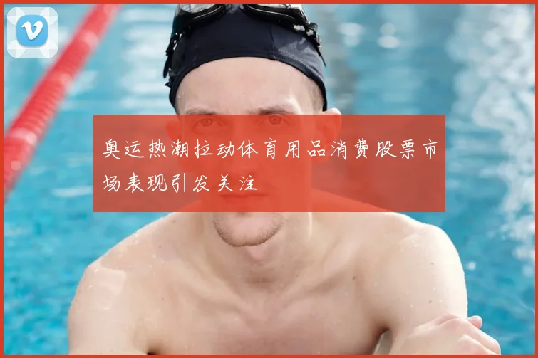 奥运热潮拉动体育用品消费股票市场表现引发关注
