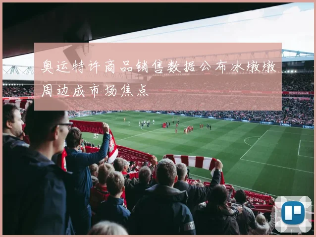 奥运特许商品销售数据公布冰墩墩周边成市场焦点