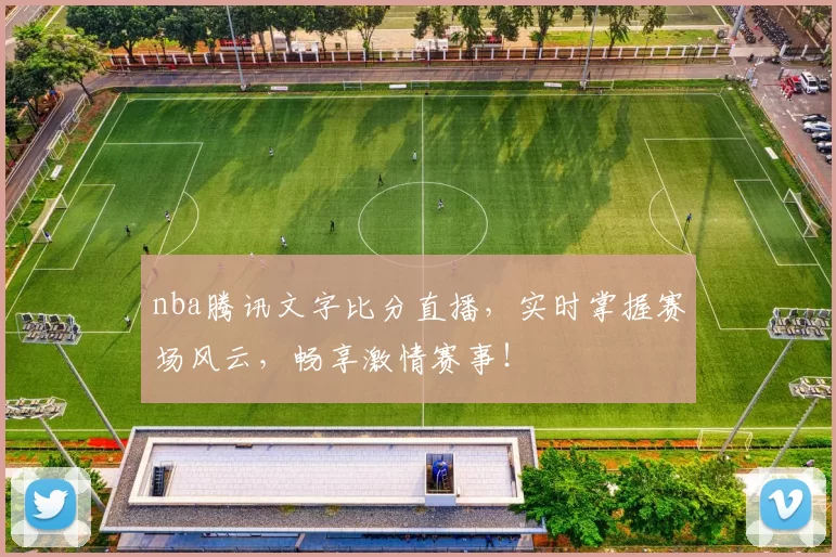 nba腾讯文字比分直播，实时掌握赛场风云，畅享激情赛事！