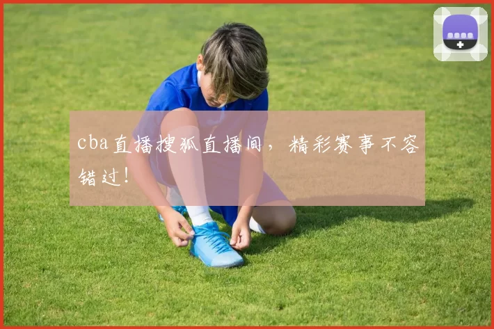 cba直播搜狐直播间，精彩赛事不容错过！