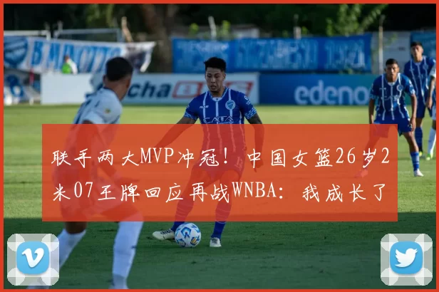 联手两大MVP冲冠！中国女篮26岁2米07王牌回应再战WNBA：我成长了