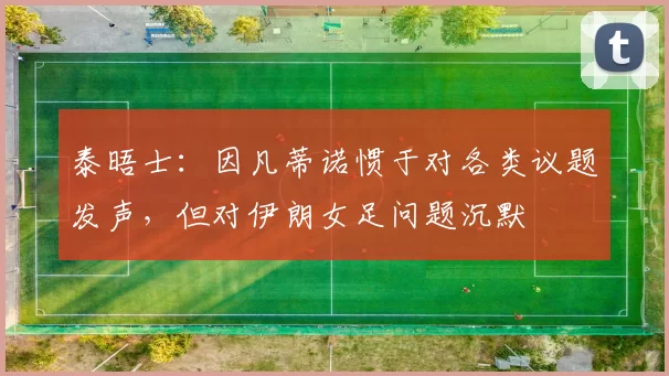 泰晤士：因凡蒂诺惯于对各类议题发声，但对伊朗女足问题沉默