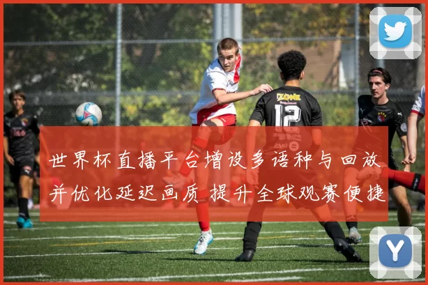 世界杯直播平台增设多语种与回放并优化延迟画质 提升全球观赛便捷性