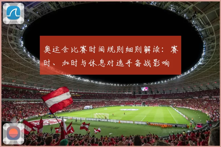 奥运会比赛时间规则细则解读：赛时、加时与休息对选手备战影响