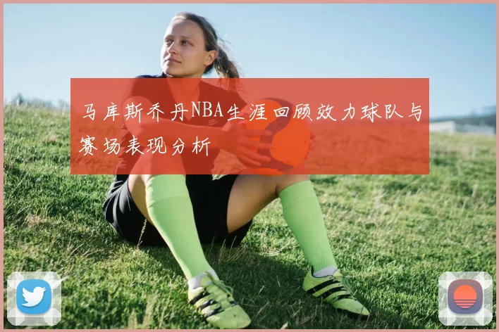 马库斯乔丹NBA生涯回顾效力球队与赛场表现分析