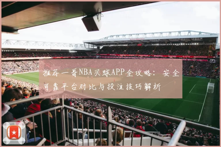 推荐一哥NBA买球APP全攻略：安全可靠平台对比与投注技巧解析