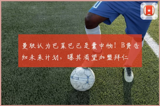 曼联认为巴莱巴已是囊中物！B费告知未来计划，曝其渴望加盟拜仁