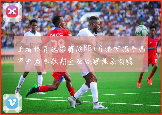 王者体育独家解读NBA直播吧携手西甲开启冬歇期全面观察焦点前瞻