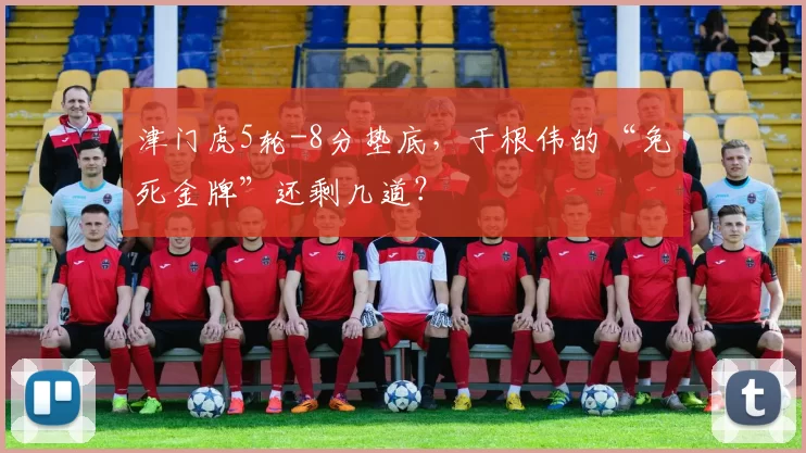 津门虎5轮-8分垫底，于根伟的“免死金牌”还剩几道？