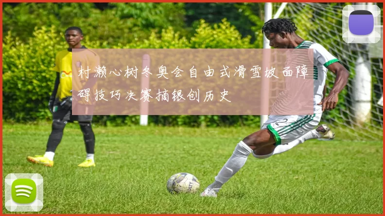 村濑心树冬奥会自由式滑雪坡面障碍技巧决赛摘银创历史