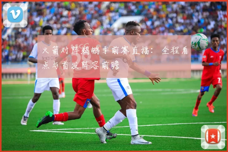 火箭对阵鹈鹕季前赛直播：全程看点与首发阵容前瞻