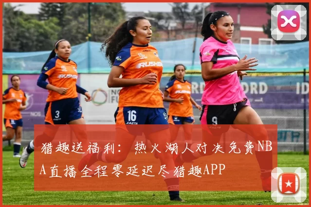 猎趣送福利：热火湖人对决免费NBA直播全程零延迟尽猎趣APP