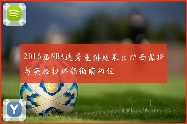 2016届NBA选秀重排结果出炉西蒙斯与英格拉姆领衔前两位