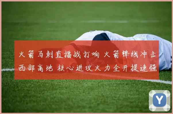 火箭马刺直播战打响 火箭锋线冲击西部高地 核心进攻火力全开提速强攻