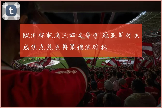 欧洲杯取消三四名争夺 冠亚军对决成焦点焦点再聚德法对抗