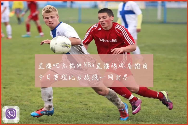 直播吧无插件NBA直播线观看指南 今日赛程比分战报一网打尽