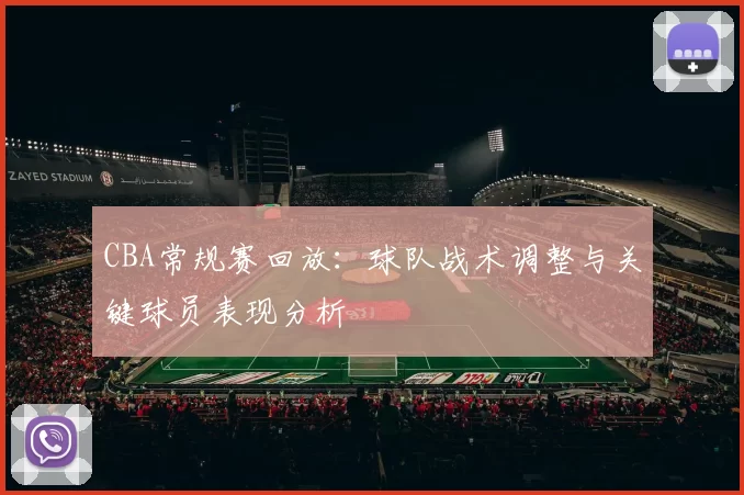 CBA常规赛回放：球队战术调整与关键球员表现分析