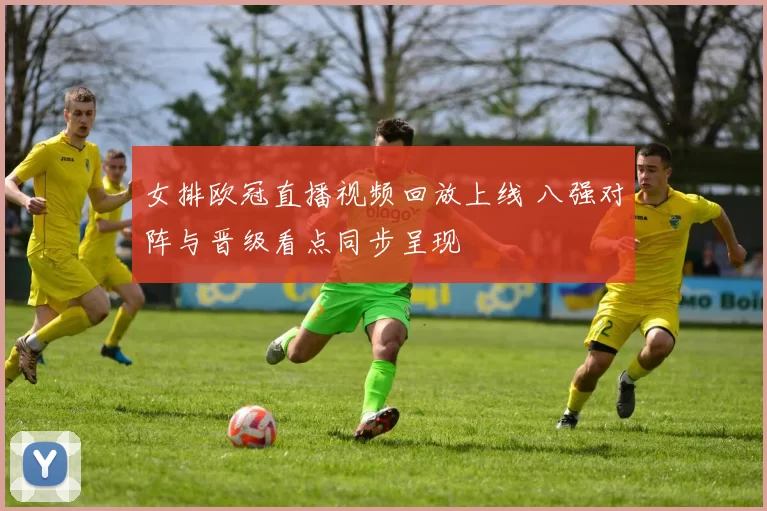 女排欧冠直播视频回放上线 八强对阵与晋级看点同步呈现