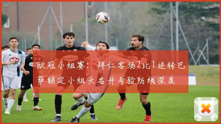 欧冠小组赛：拜仁客场2比1逆转巴萨锁定小组头名并考验防线深度