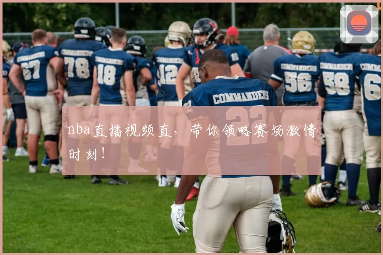 nba直播视频直，带你领略赛场激情时刻！