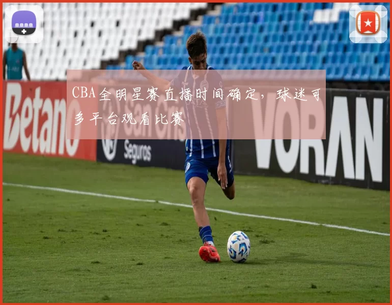 CBA全明星赛直播时间确定，球迷可多平台观看比赛