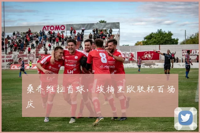 桑乔维拉首球，埃梅里欧联杯百场庆