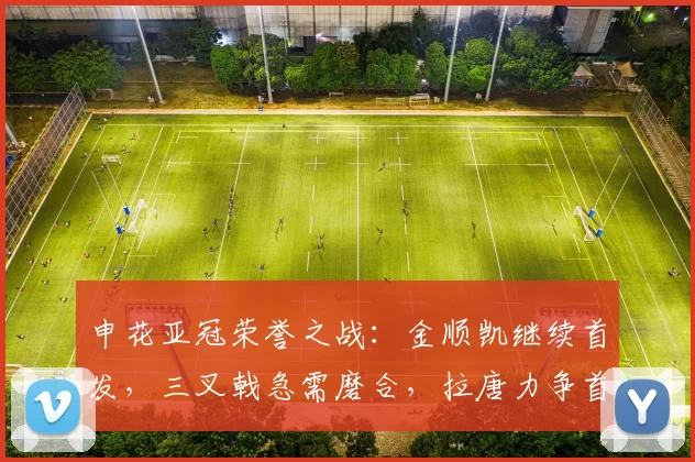 申花亚冠荣誉之战：金顺凯继续首发，三叉戟急需磨合，拉唐力争首球_比赛_机会_阵容