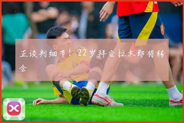 正谈判细节！22岁拜合拉木即将转会