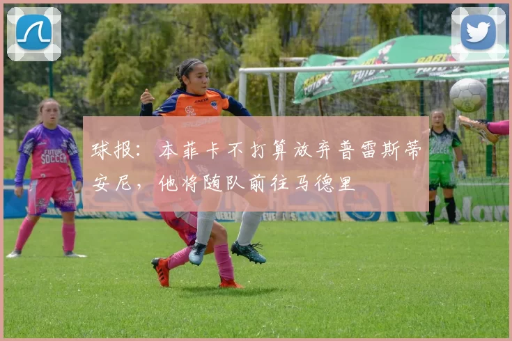 球报：本菲卡不打算放弃普雷斯蒂安尼，他将随队前往马德里