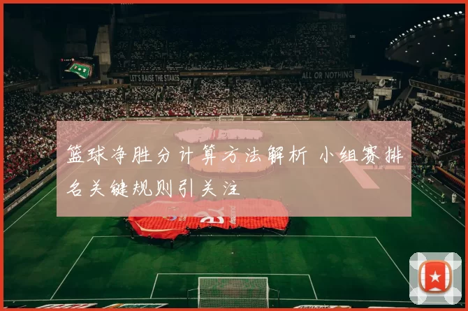 篮球净胜分计算方法解析 小组赛排名关键规则引关注