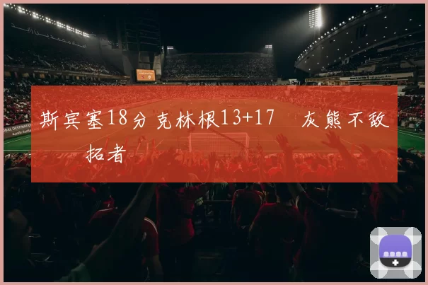 斯宾塞18分克林根13+17 灰熊不敌开拓者