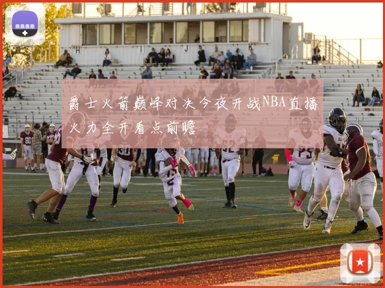 爵士火箭巅峰对决今夜开战NBA直播火力全开看点前瞻