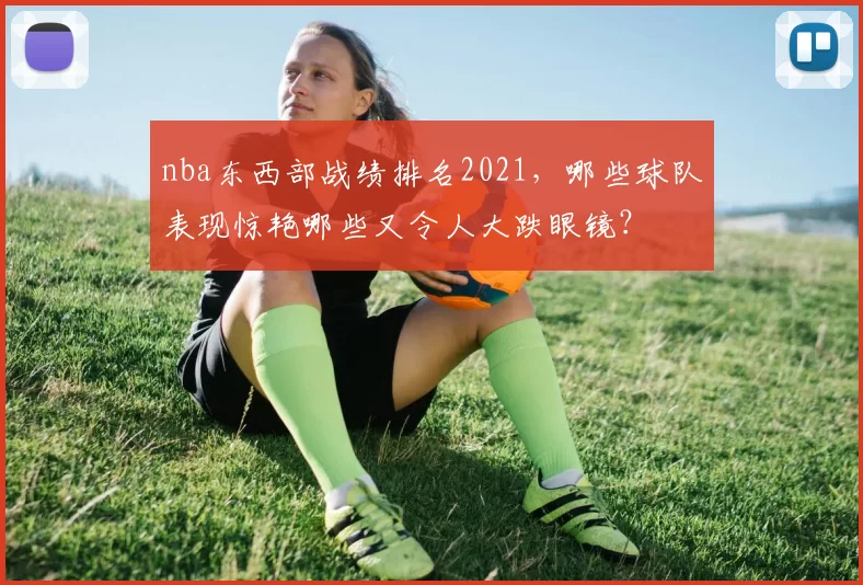 nba东西部战绩排名2021，哪些球队表现惊艳哪些又令人大跌眼镜？