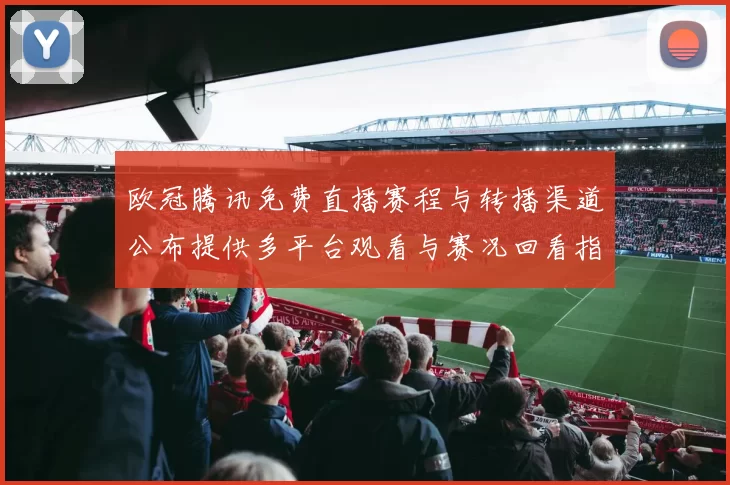 欧冠腾讯免费直播赛程与转播渠道公布提供多平台观看与赛况回看指引