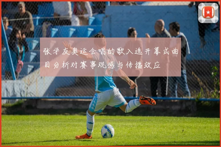 张学友奥运会唱的歌入选开幕式曲目分析对赛事观感与传播效应