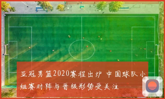 亚冠男篮2020赛程出炉 中国球队小组赛对阵与晋级形势受关注