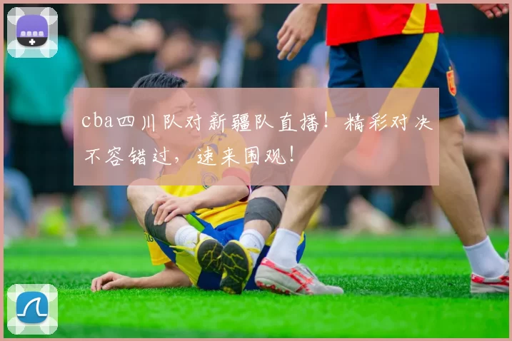 cba四川队对新疆队直播！精彩对决不容错过，速来围观！