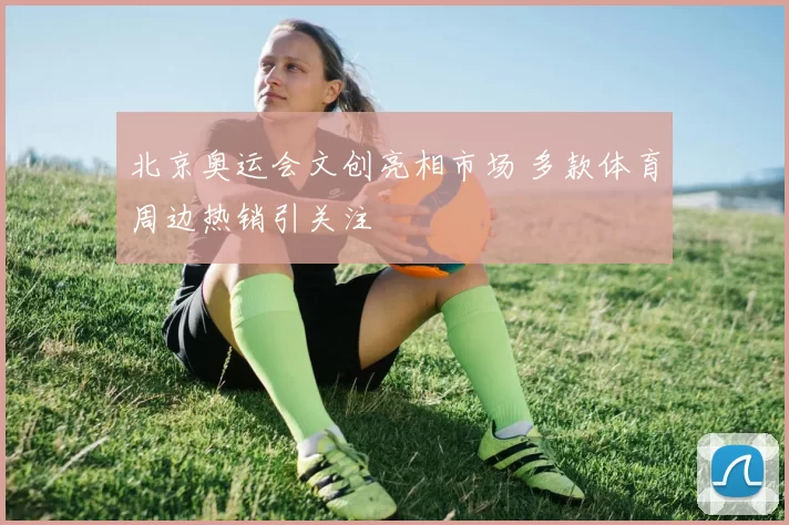 北京奥运会文创亮相市场 多款体育周边热销引关注