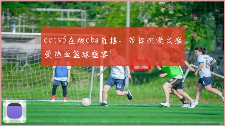cctv5在线cba直播,带你沉浸式感受热血篮球盛宴!