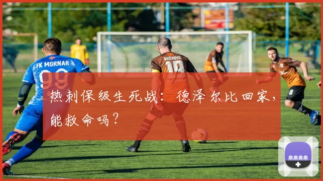 热刺保级生死战：德泽尔比回家，能救命吗？