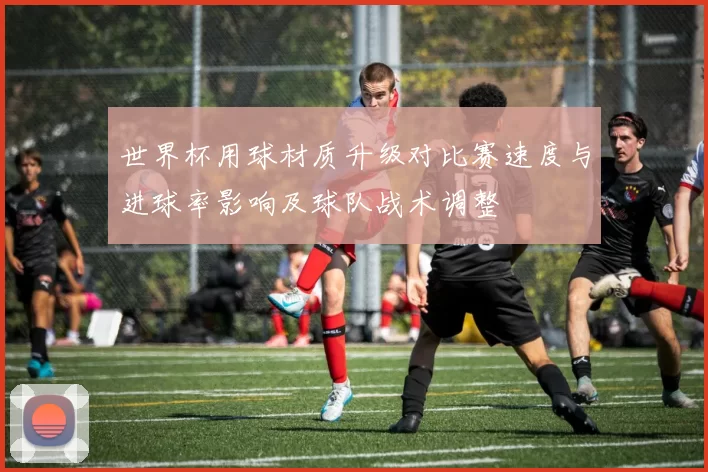 世界杯用球材质升级对比赛速度与进球率影响及球队战术调整